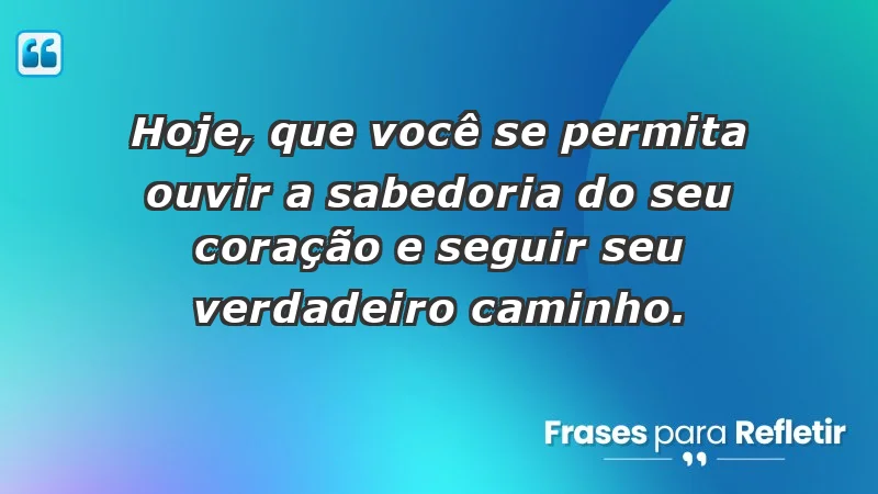 - Hoje, que você se permita ouvir a sabedoria do seu coração e seguir seu verdadeiro caminho.