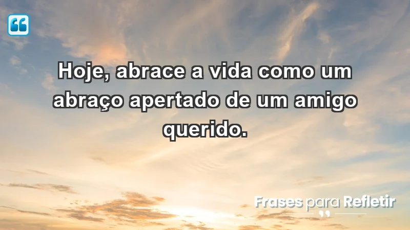 - Hoje, abrace a vida como um abraço apertado de um amigo querido.