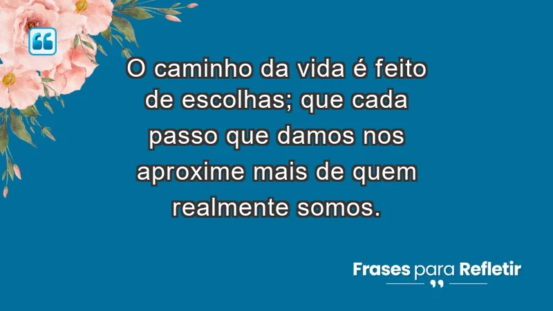 - O caminho da vida é feito de escolhas; que cada passo que damos nos aproxime mais de quem realmente somos.