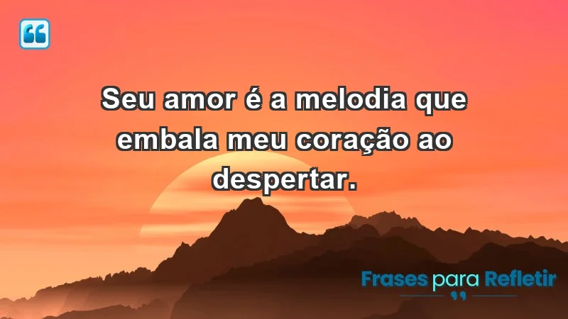 - Seu amor é a melodia que embala meu coração ao despertar.