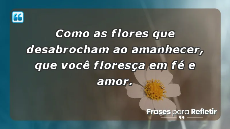 - Como as flores que desabrocham ao amanhecer, que você floresça em fé e amor.