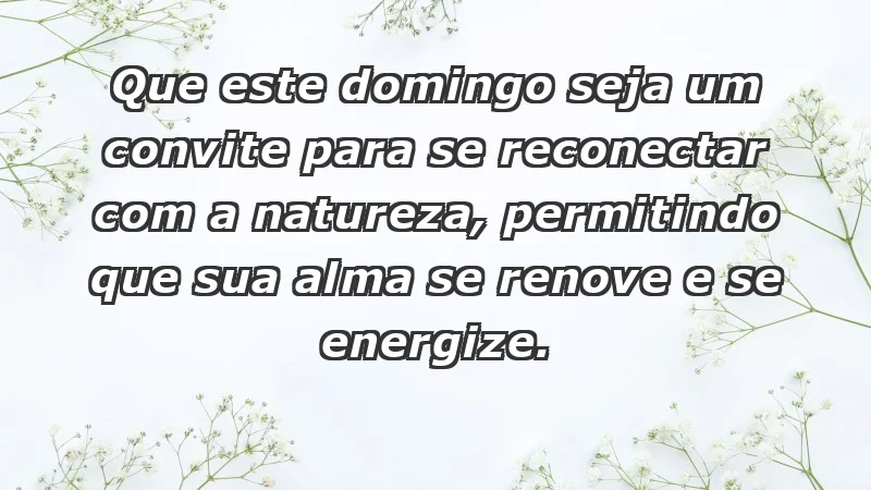 - Que este domingo seja um convite para se reconectar com a natureza, permitindo que sua alma se renove e se energize.