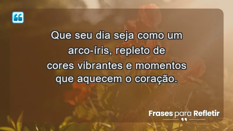 - Que seu dia seja como um arco-íris, repleto de cores vibrantes e momentos que aquecem o coração.