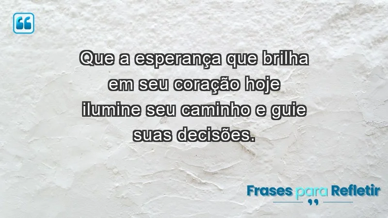 - Que a esperança que brilha em seu coração hoje ilumine seu caminho e guie suas decisões.