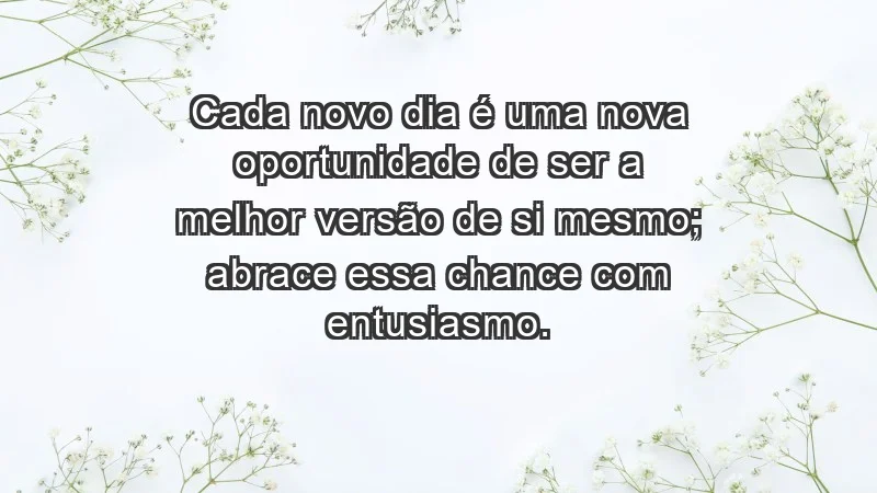 - Cada novo dia é uma nova oportunidade de ser a melhor versão de si mesmo; abrace essa chance com entusiasmo.