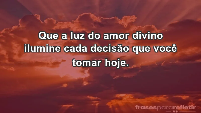 - Que a luz do amor divino ilumine cada decisão que você tomar hoje.