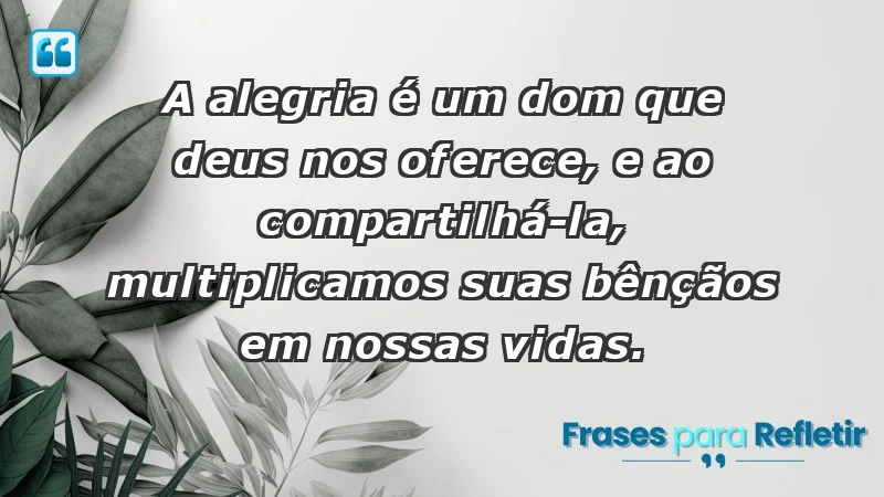 - A alegria é um dom que Deus nos oferece, e ao compartilhá-la, multiplicamos suas bênçãos em nossas vidas.