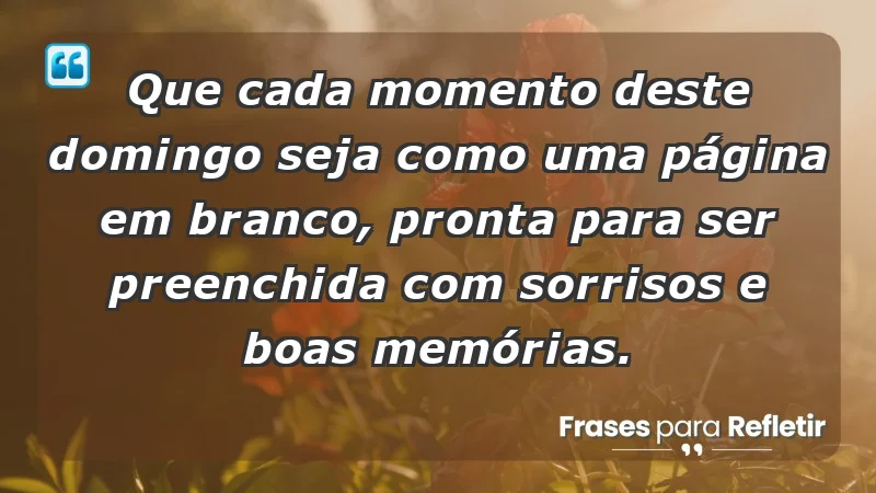 - Que cada momento deste domingo seja como uma página em branco, pronta para ser preenchida com sorrisos e boas memórias.