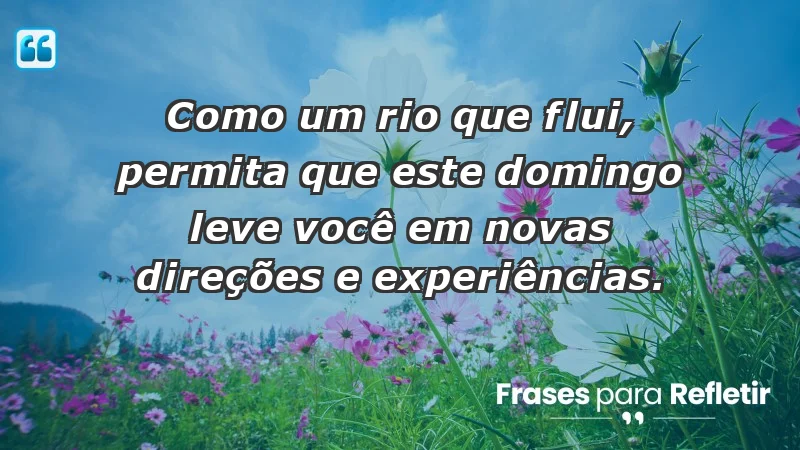 - Como um rio que flui, permita que este domingo leve você em novas direções e experiências.