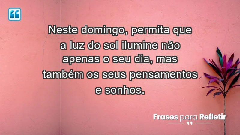 - Neste domingo, permita que a luz do sol ilumine não apenas o seu dia, mas também os seus pensamentos e sonhos.