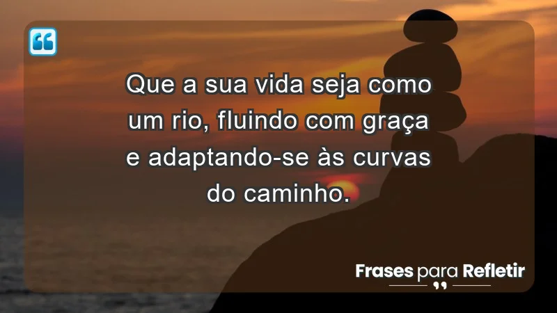 - Que a sua vida seja como um rio, fluindo com graça e adaptando-se às curvas do caminho.