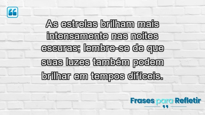 - As estrelas brilham mais intensamente nas noites escuras; lembre-se de que suas luzes também podem brilhar em tempos difíceis.