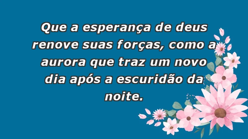 - Que a esperança de Deus renove suas forças, como a aurora que traz um novo dia após a escuridão da noite.