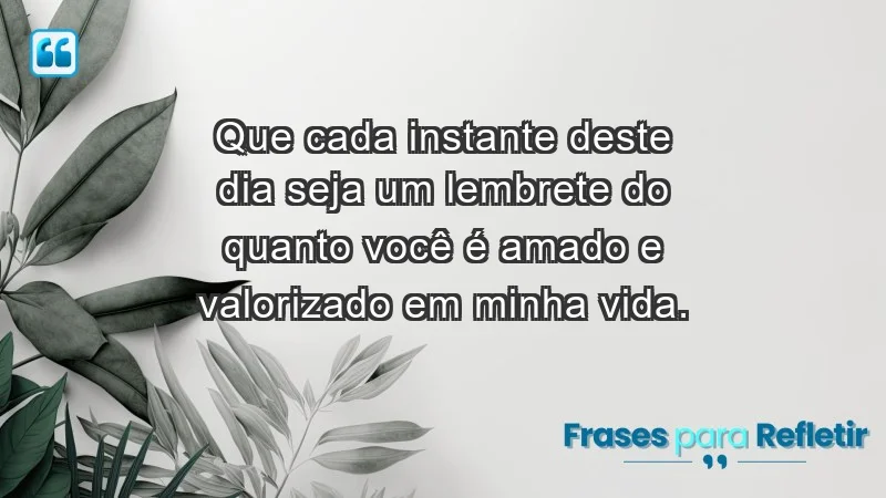 - Que cada instante deste dia seja um lembrete do quanto você é amado e valorizado em minha vida.