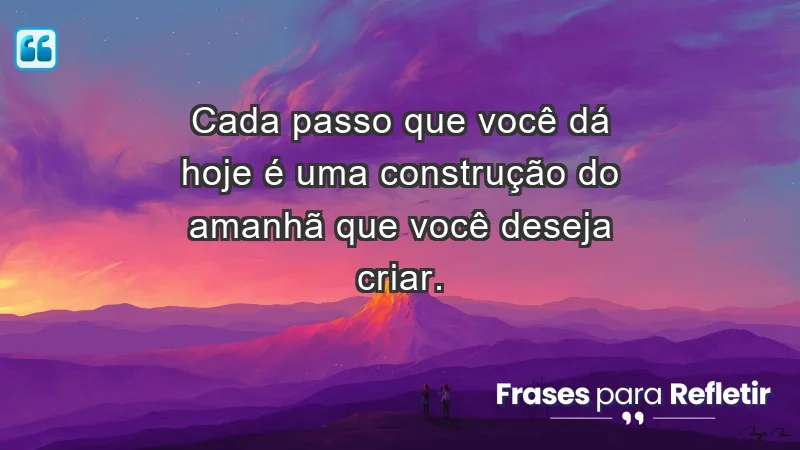 - Cada passo que você dá hoje é uma construção do amanhã que você deseja criar.