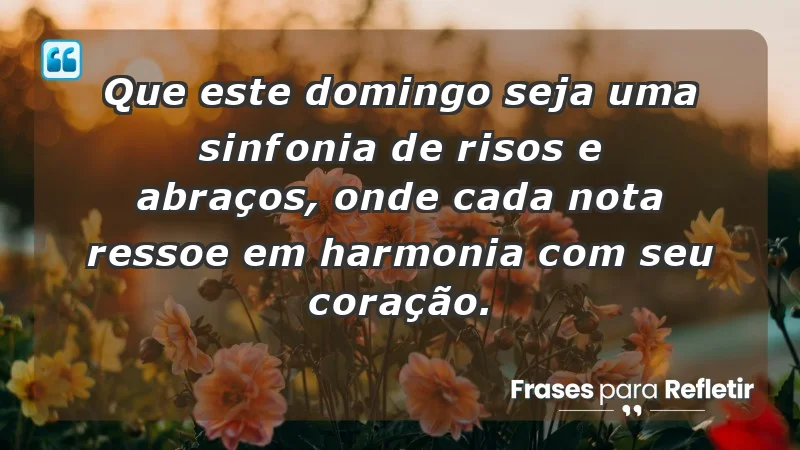 - Que este domingo seja uma sinfonia de risos e abraços, onde cada nota ressoe em harmonia com seu coração.