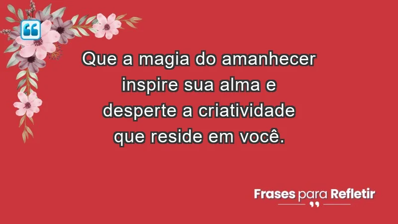 - Que a magia do amanhecer inspire sua alma e desperte a criatividade que reside em você.