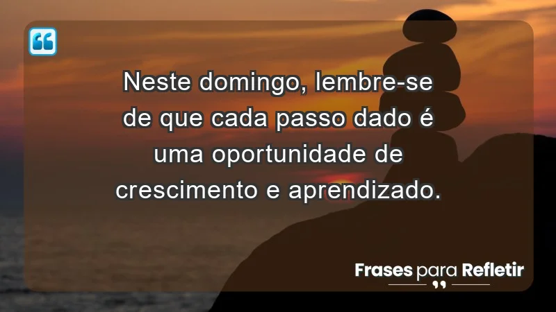 - Neste domingo, lembre-se de que cada passo dado é uma oportunidade de crescimento e aprendizado.