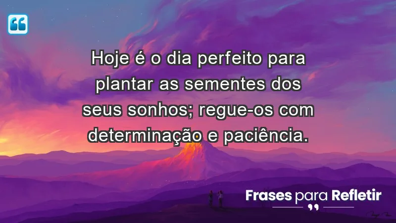 - Hoje é o dia perfeito para plantar as sementes dos seus sonhos; regue-os com determinação e paciência.