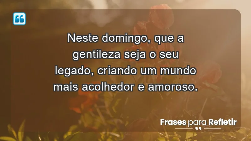 - Neste domingo, que a gentileza seja o seu legado, criando um mundo mais acolhedor e amoroso.