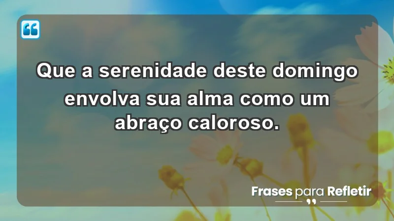 - Que a serenidade deste domingo envolva sua alma como um abraço caloroso.