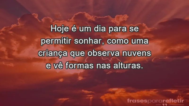 - Hoje é um dia para se permitir sonhar, como uma criança que observa nuvens e vê formas nas alturas.