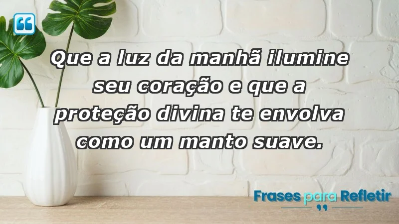 - Que a luz da manhã ilumine seu coração e que a proteção divina te envolva como um manto suave.