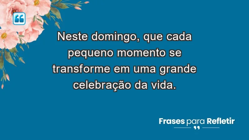 - Neste domingo, que cada pequeno momento se transforme em uma grande celebração da vida.