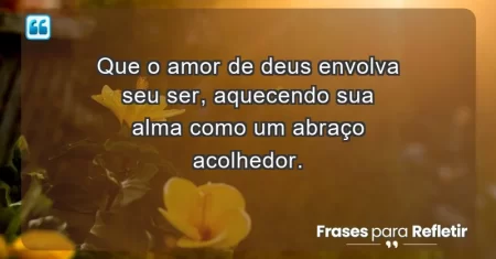 Que o amor de Deus envolva seu ser, aquecendo sua alma como um abraço acolhedor.