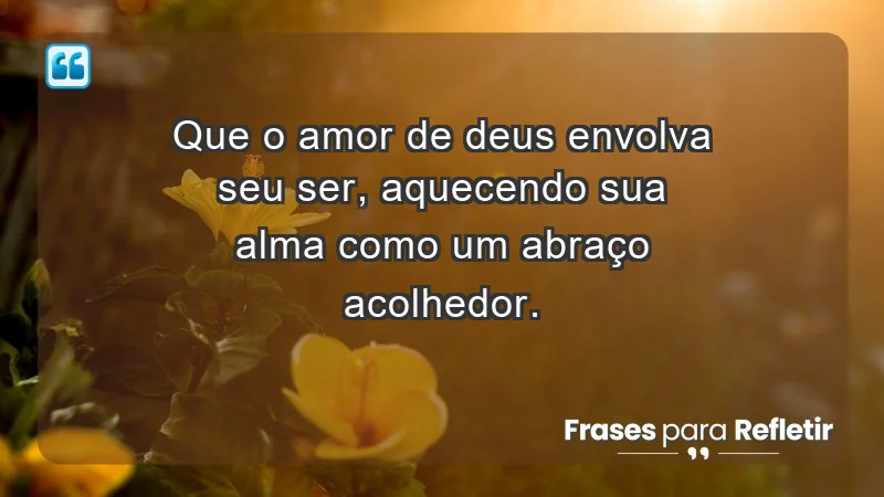 - Que o amor de Deus envolva seu ser, aquecendo sua alma como um abraço acolhedor.