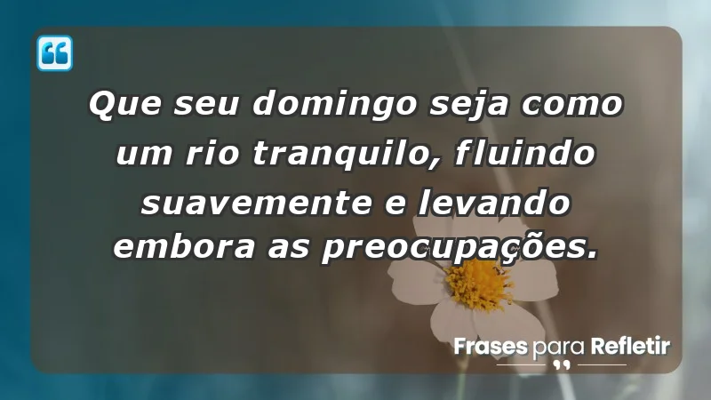 - Que seu domingo seja como um rio tranquilo, fluindo suavemente e levando embora as preocupações.