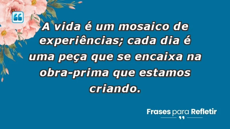 - A vida é um mosaico de experiências; cada dia é uma peça que se encaixa na obra-prima que estamos criando.