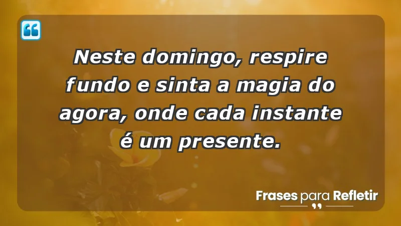 - Neste domingo, respire fundo e sinta a magia do agora, onde cada instante é um presente.