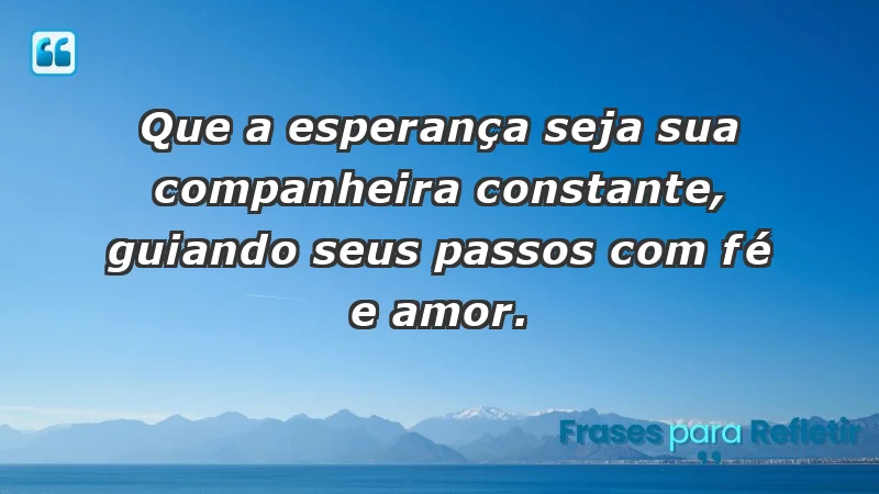 - Que a esperança seja sua companheira constante, guiando seus passos com fé e amor.