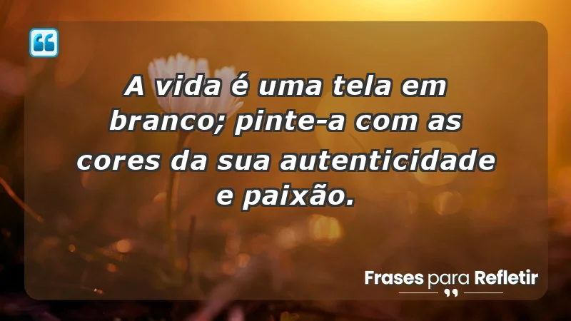 - A vida é uma tela em branco; pinte-a com as cores da sua autenticidade e paixão.