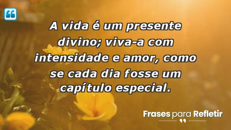 - A vida é um presente divino; viva-a com intensidade e amor, como se cada dia fosse um capítulo especial.