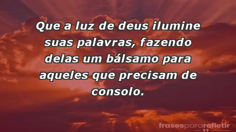 - Que a luz de Deus ilumine suas palavras, fazendo delas um bálsamo para aqueles que precisam de consolo.