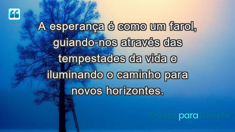 - A esperança é como um farol, guiando-nos através das tempestades da vida e iluminando o caminho para novos horizontes.