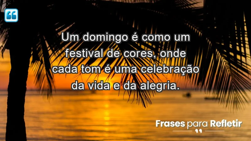 - Um domingo é como um festival de cores, onde cada tom é uma celebração da vida e da alegria.