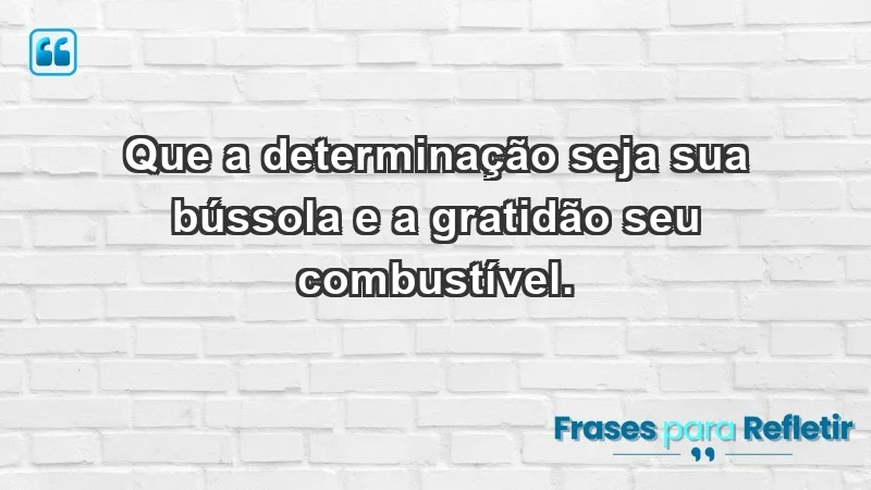 - Que a determinação seja sua bússola e a gratidão seu combustível.