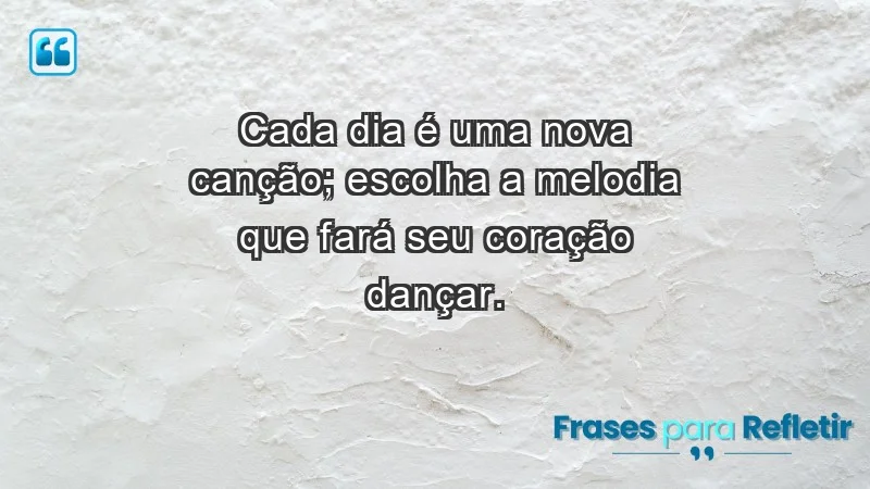 - Cada dia é uma nova canção; escolha a melodia que fará seu coração dançar.