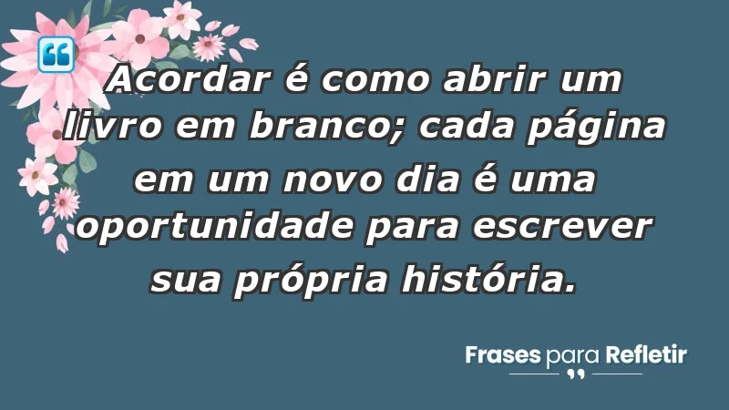 - Acordar é como abrir um livro em branco; cada página em um novo dia é uma oportunidade para escrever sua própria história.