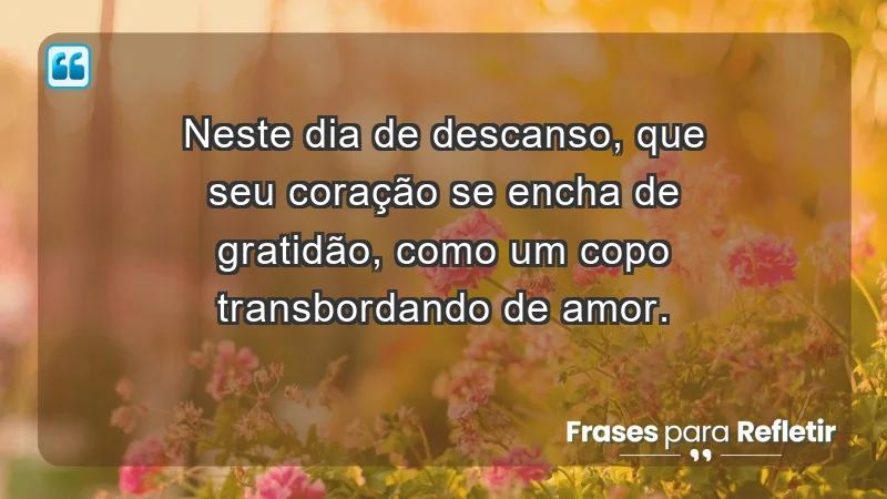 - Neste dia de descanso, que seu coração se encha de gratidão, como um copo transbordando de amor.