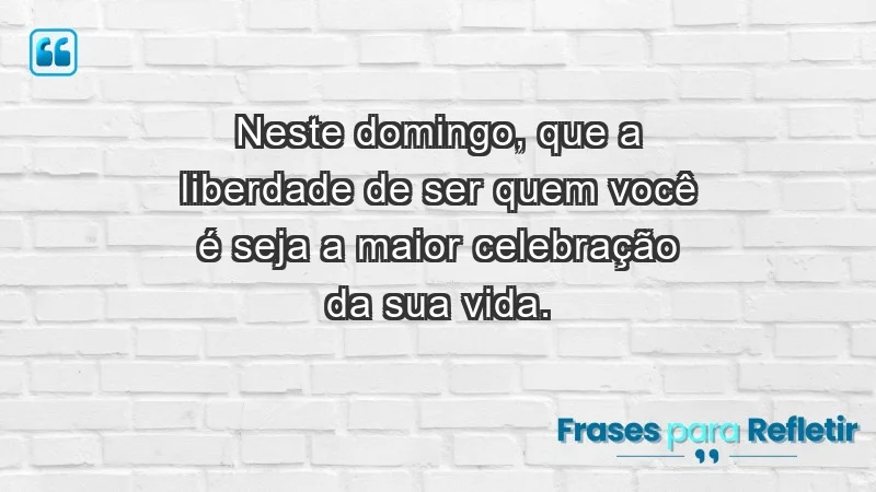 - Neste domingo, que a liberdade de ser quem você é seja a maior celebração da sua vida.