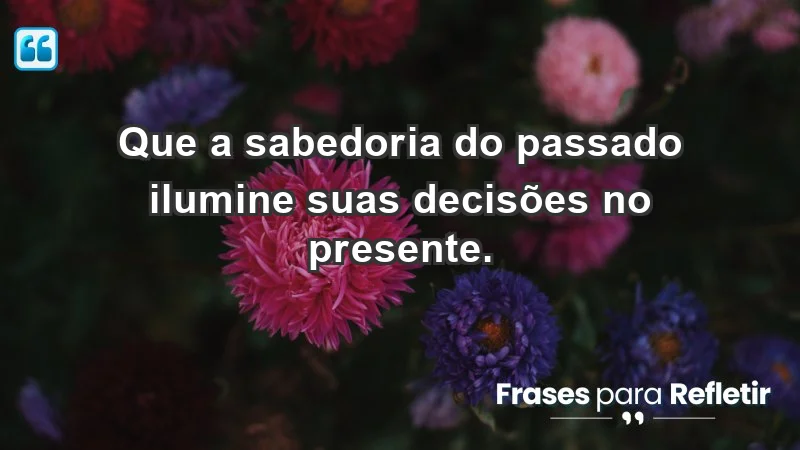 - Que a sabedoria do passado ilumine suas decisões no presente.