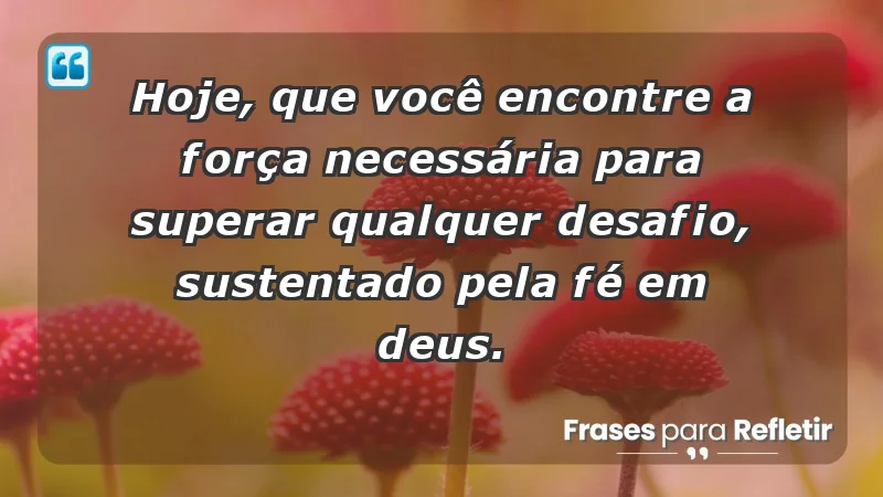 - Hoje, que você encontre a força necessária para superar qualquer desafio, sustentado pela fé em Deus.