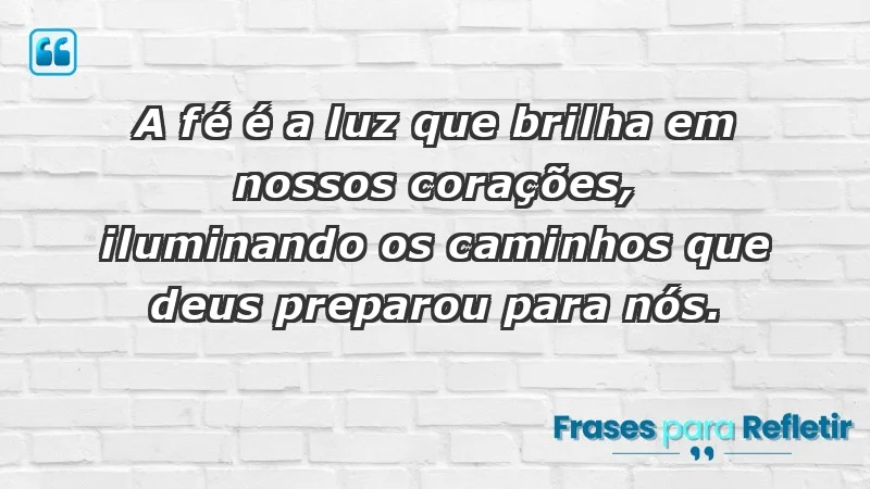 - A fé é a luz que brilha em nossos corações, iluminando os caminhos que Deus preparou para nós.