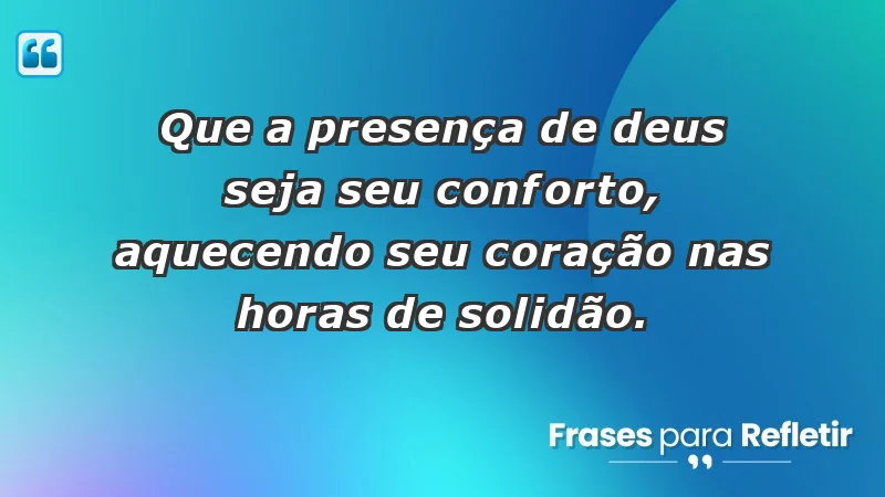 - Que a presença de Deus seja seu conforto, aquecendo seu coração nas horas de solidão.