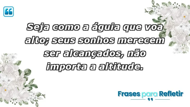 - Seja como a águia que voa alto; seus sonhos merecem ser alcançados, não importa a altitude.