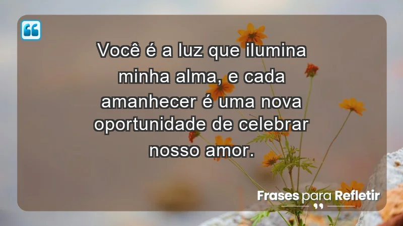 - Você é a luz que ilumina minha alma, e cada amanhecer é uma nova oportunidade de celebrar nosso amor.